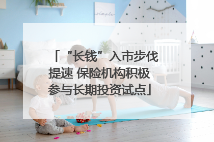 “长钱”入市步伐提速 保险机构积极参与长期投资试点
