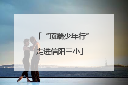 “顶端少年行”走进信阳三小