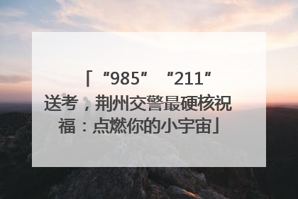 “985”“211”送考，荆州交警最硬核祝福：点燃你的小宇宙