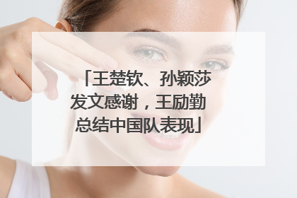 王楚钦、孙颖莎发文感谢，王励勤总结中国队表现