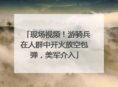现场视频！游骑兵在人群中开火放空包弹，美军介入