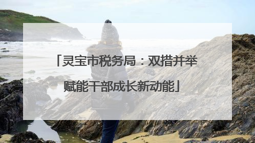 灵宝市税务局：双措并举 赋能干部成长新动能