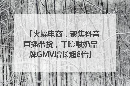 火蝠电商：聚焦抖音直播带货，干噎酸奶品牌GMV增长超8倍