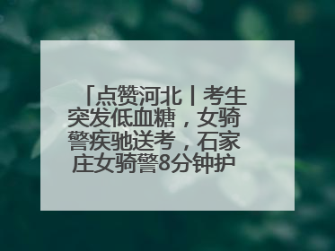点赞河北丨考生突发低血糖，女骑警疾驰送考，石家庄女骑警8分钟护送考生赴考场