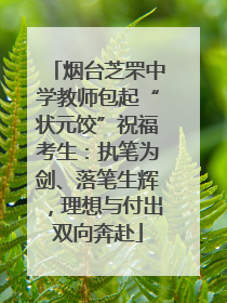 烟台芝罘中学教师包起“状元饺”祝福考生：执笔为剑、落笔生辉，理想与付出双向奔赴