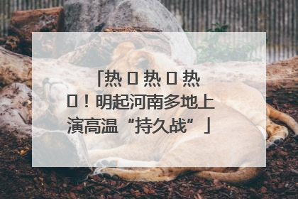 热 ҈ 热 ҈ 热 ҈！明起河南多地上演高温“持久战”