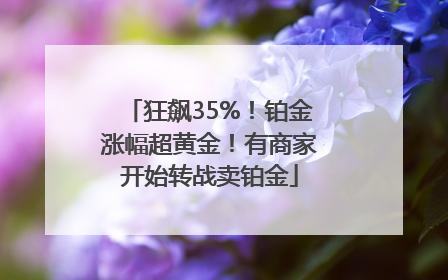 狂飙35%！铂金涨幅超黄金！有商家开始转战卖铂金