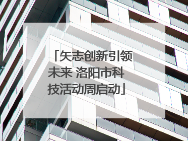 矢志创新引领未来 洛阳市科技活动周启动