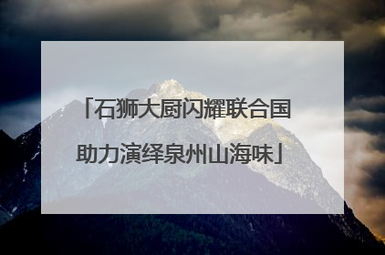 石狮大厨闪耀联合国 助力演绎泉州山海味