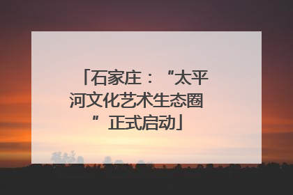石家庄：“太平河文化艺术生态圈”正式启动