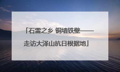 石雷之乡 铜墙铁壁——走访大泽山抗日根据地
