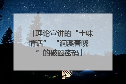 理论宣讲的“土味情话” “涧溪春晓”的破圈密码