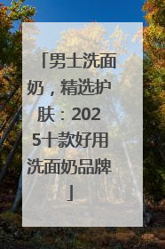 男士洗面奶，精选护肤：2025十款好用洗面奶品牌