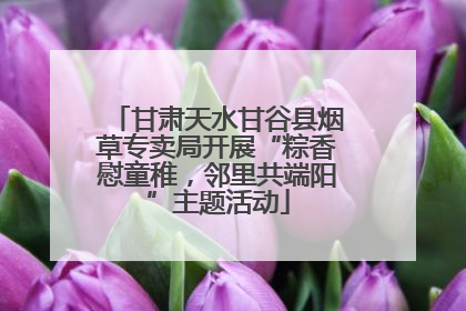 甘肃天水甘谷县烟草专卖局开展“粽香慰童稚，邻里共端阳”主题活动