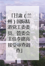 甘肃（兰州）国际陆港党工委委员、管委会主任李建亮接受审查调查