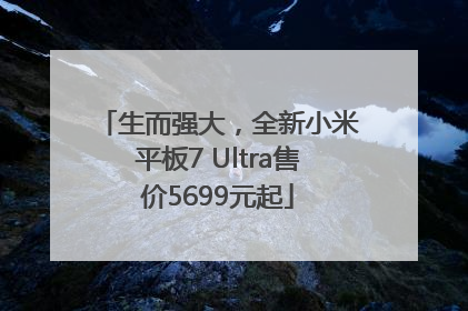 生而强大，全新小米平板7 Ultra售价5699元起