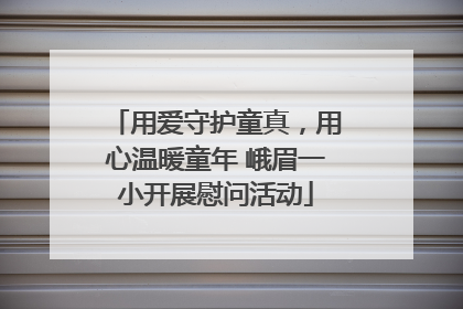 用爱守护童真，用心温暖童年 峨眉一小开展慰问活动
