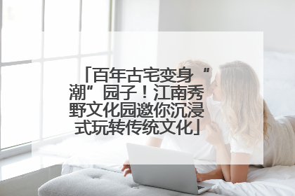 百年古宅变身“潮”园子！江南秀野文化园邀你沉浸式玩转传统文化