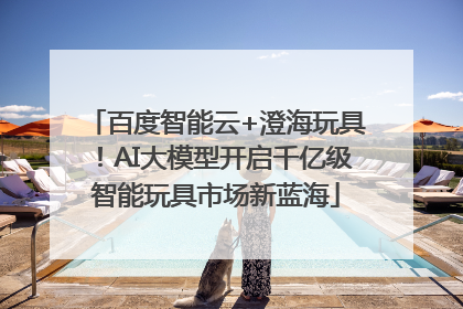 百度智能云+澄海玩具！AI大模型开启千亿级智能玩具市场新蓝海