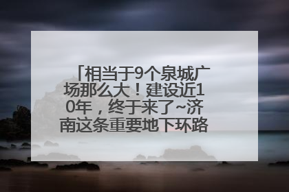 相当于9个泉城广场那么大！建设近10年，终于来了~济南这条重要地下环路将开始试运行→