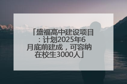 盛福高中建设项目：计划2025年6月底前建成，可容纳在校生3000人