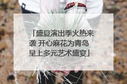 盛夏演出季火热来袭 开心麻花为青岛呈上多元艺术盛宴