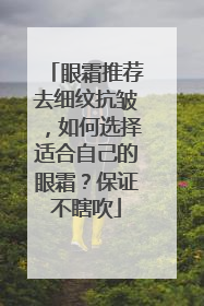 眼霜推荐去细纹抗皱，如何选择适合自己的眼霜？保证不瞎吹