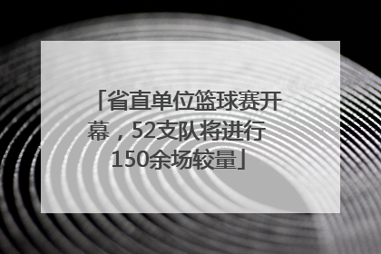省直单位篮球赛开幕，52支队将进行150余场较量