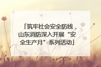 筑牢社会安全防线，山东消防深入开展“安全生产月”系列活动