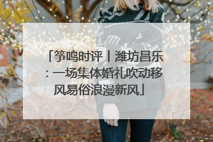 筝鸣时评丨潍坊昌乐：一场集体婚礼吹动移风易俗浪漫新风