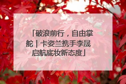 破浪前行，自由掌舵｜卡姿兰携手李晟启航底妆新态度