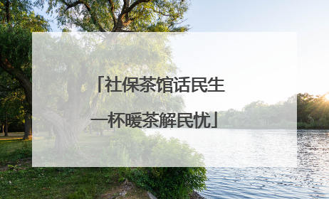 社保茶馆话民生 一杯暖茶解民忧
