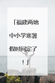 福建两地中小学寒暑假时间定了！