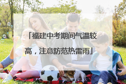 福建中考期间气温较高，注意防范热雷雨