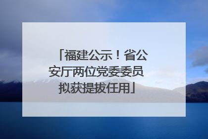 福建公示！省公安厅两位党委委员拟获提拔任用