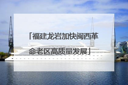 福建龙岩加快闽西革命老区高质量发展