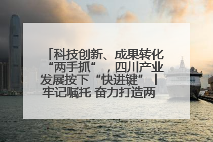 科技创新、成果转化“两手抓”，四川产业发展按下“快进键”丨牢记嘱托 奋力打造两高地两基地一屏障