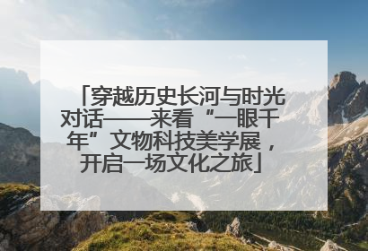 穿越历史长河与时光对话——来看“一眼千年”文物科技美学展，开启一场文化之旅