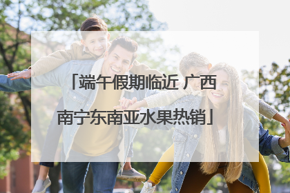 端午假期临近 广西南宁东南亚水果热销
