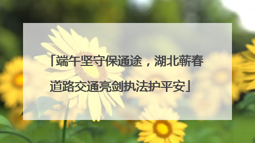 端午坚守保通途，湖北蕲春道路交通亮剑执法护平安