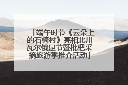 端午时节《云朵上的石椅村》亮相北川瓦尔俄足节暨枇杷采摘旅游季推介活动