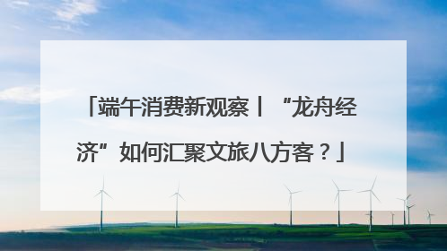 端午消费新观察丨“龙舟经济”如何汇聚文旅八方客？