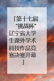 第十七届“挑战杯”辽宁省大学生课外学术科技作品竞赛决赛开幕