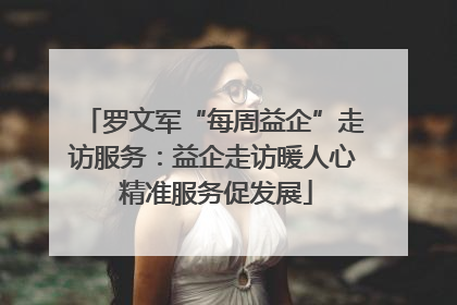 罗文军“每周益企”走访服务：益企走访暖人心 精准服务促发展