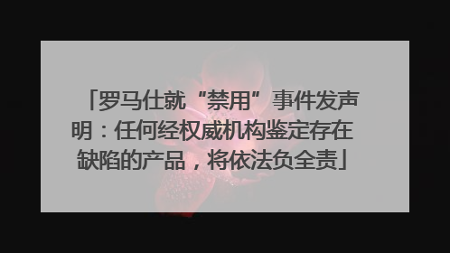 罗马仕就“禁用”事件发声明：任何经权威机构鉴定存在缺陷的产品，将依法负全责