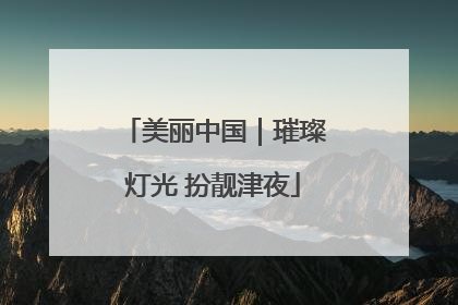 美丽中国｜璀璨灯光 扮靓津夜