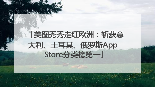 美图秀秀走红欧洲：斩获意大利、土耳其、俄罗斯App Store分类榜第一