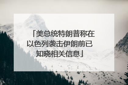 美总统特朗普称在以色列袭击伊朗前已知晓相关信息