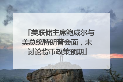 美联储主席鲍威尔与美总统特朗普会面，未讨论货币政策预期
