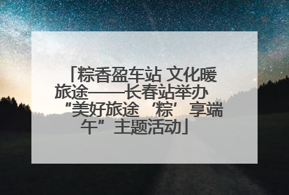 粽香盈车站 文化暖旅途——长春站举办 “美好旅途‘粽’享端午”主题活动